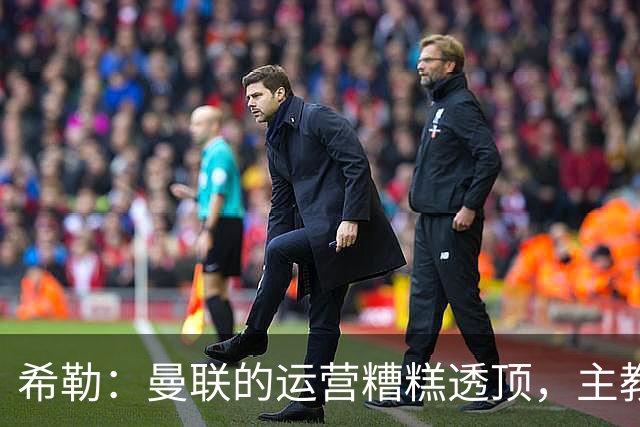 希勒：曼联的运营糟糕透顶，主教练不是问题所在